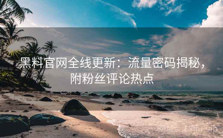 黑料官网全线更新：流量密码揭秘，附粉丝评论热点
