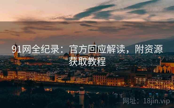 91网全纪录:官方回应解读,附资源获取教程