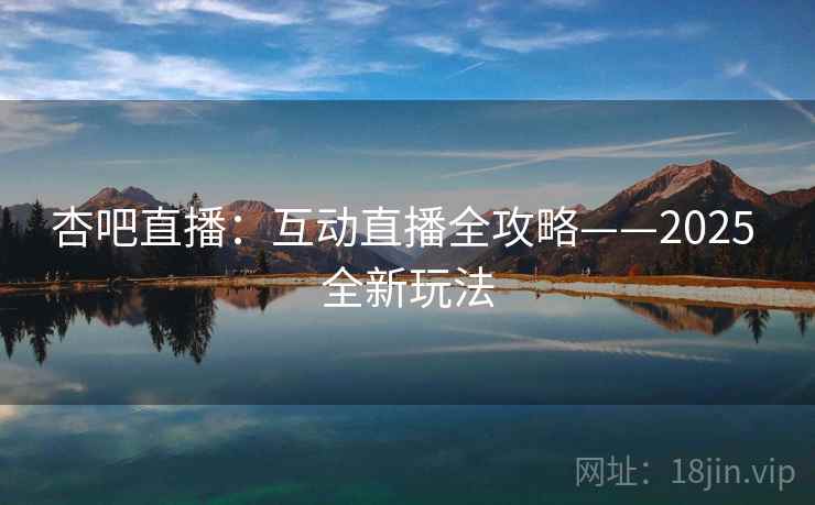 杏吧直播:互动直播全攻略——2025 全新玩法