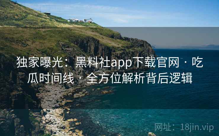 独家曝光：黑料社app下载官网 · 吃瓜时间线 · 全方位解析背后逻辑