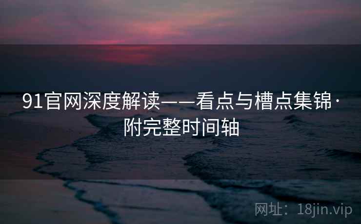 91官网深度解读——看点与槽点集锦·附完整时间轴