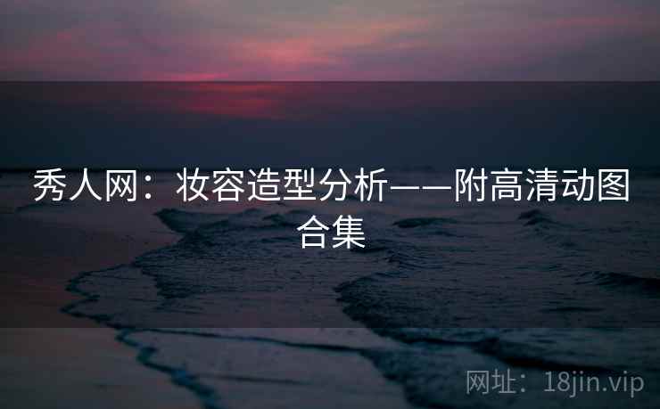 秀人网：妆容造型分析——附高清动图合集