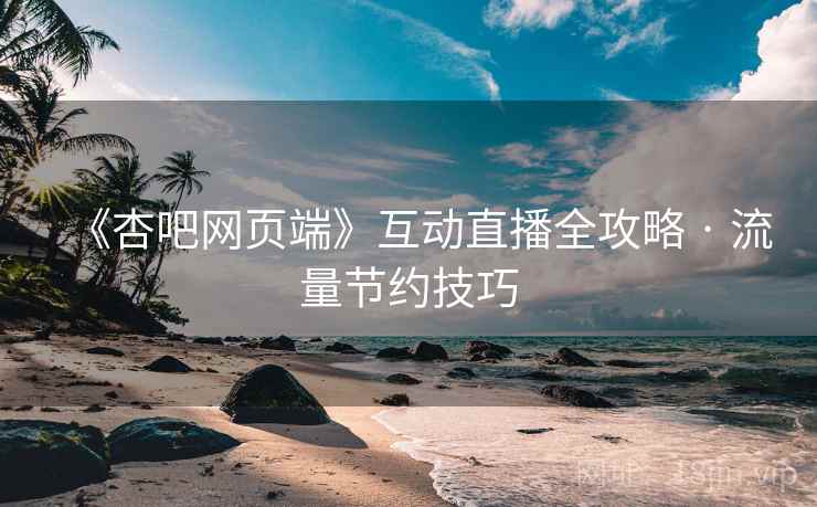 《杏吧网页端》互动直播全攻略 · 流量节约技巧