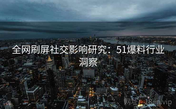 全网刷屏社交影响研究:51爆料行业洞察 全网刷屏社交影响研究:51爆料行业洞察