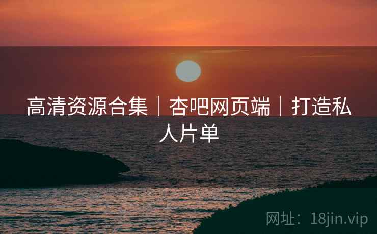 高清资源合集｜杏吧网页端｜打造私人片单
