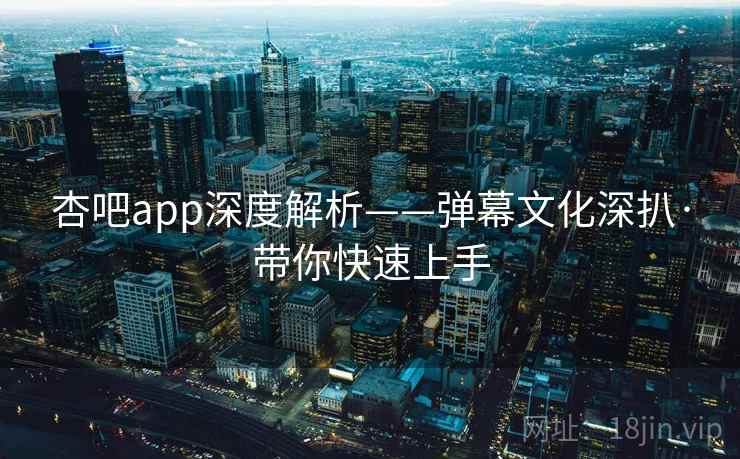 杏吧app深度解析——弹幕文化深扒·带你快速上手