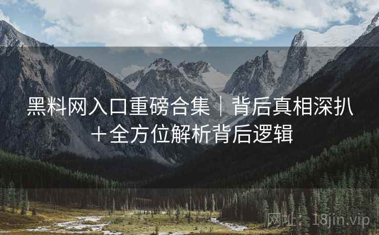 黑料网入口重磅合集｜背后真相深扒＋全方位解析背后逻辑