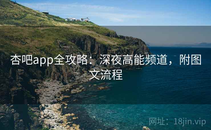杏吧app全攻略：深夜高能频道，附图文流程