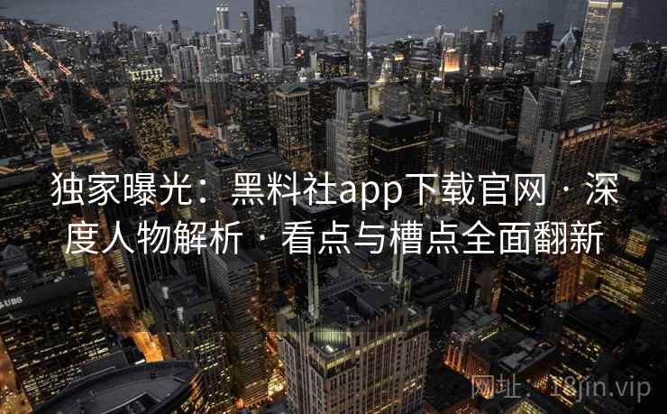 独家曝光：黑料社app下载官网 · 深度人物解析 · 看点与槽点全面翻新