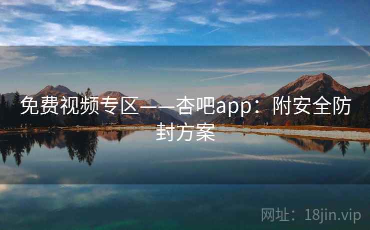 免费视频专区——杏吧app：附安全防封方案