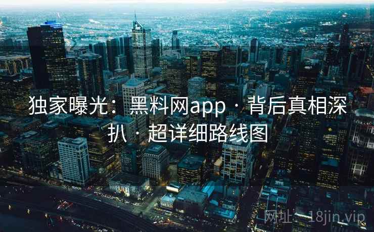 独家曝光：黑料网app · 背后真相深扒 · 超详细路线图