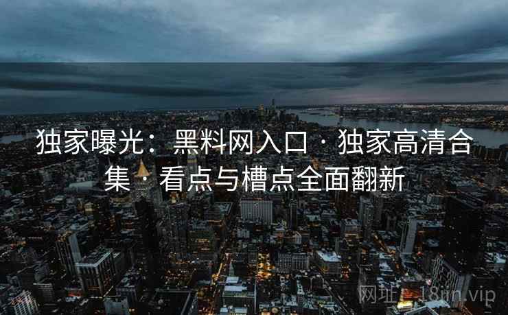 独家曝光：黑料网入口 · 独家高清合集 · 看点与槽点全面翻新