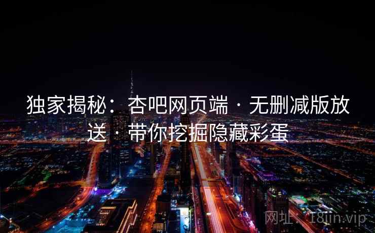 独家揭秘：杏吧网页端 · 无删减版放送 · 带你挖掘隐藏彩蛋