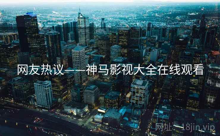 网友热议——神马影视大全在线观看