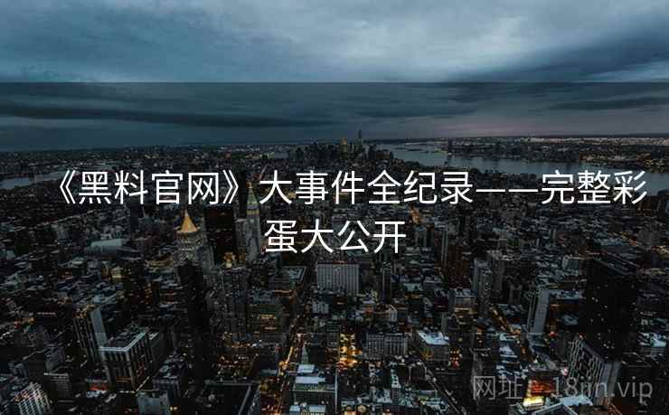 《黑料官网》大事件全纪录——完整彩蛋大公开