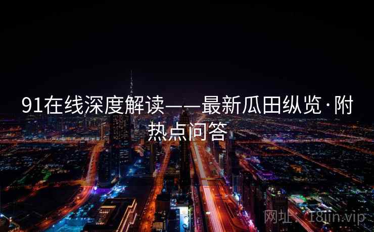 91在线深度解读——最新瓜田纵览·附热点问答