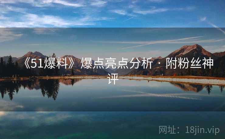《51爆料》爆点亮点分析 · 附粉丝神评 《51爆料》爆点亮点分析 · 附粉丝神评