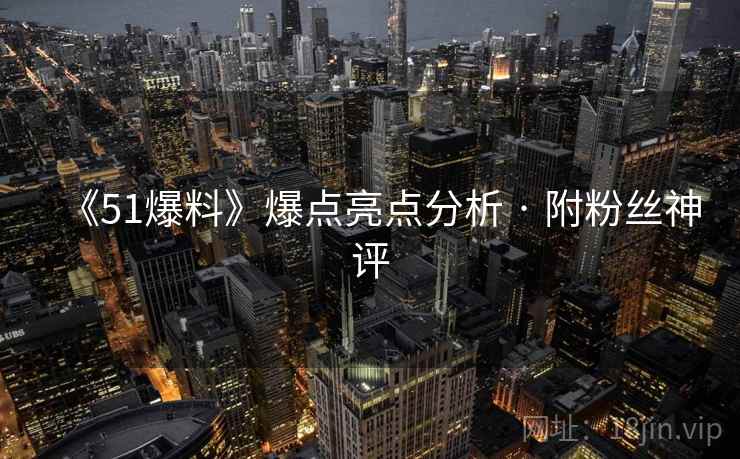 《51爆料》爆点亮点分析 · 附粉丝神评 《51爆料》爆点亮点分析 · 附粉丝神评