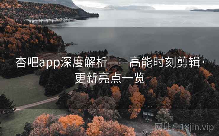 杏吧app深度解析——高能时刻剪辑·更新亮点一览