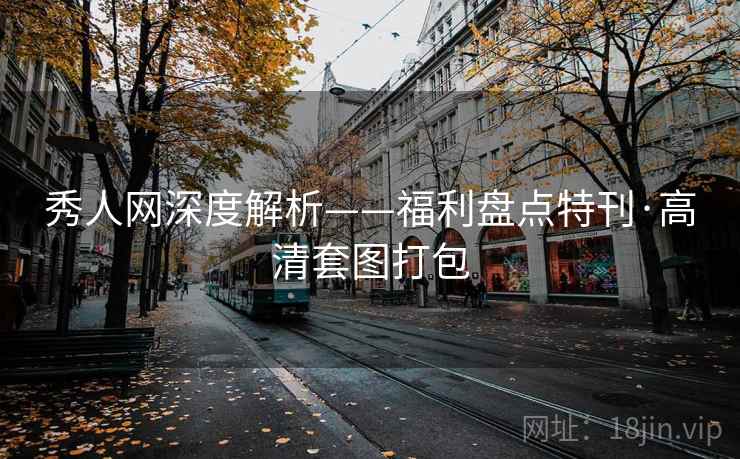 秀人网深度解析——福利盘点特刊·高清套图打包