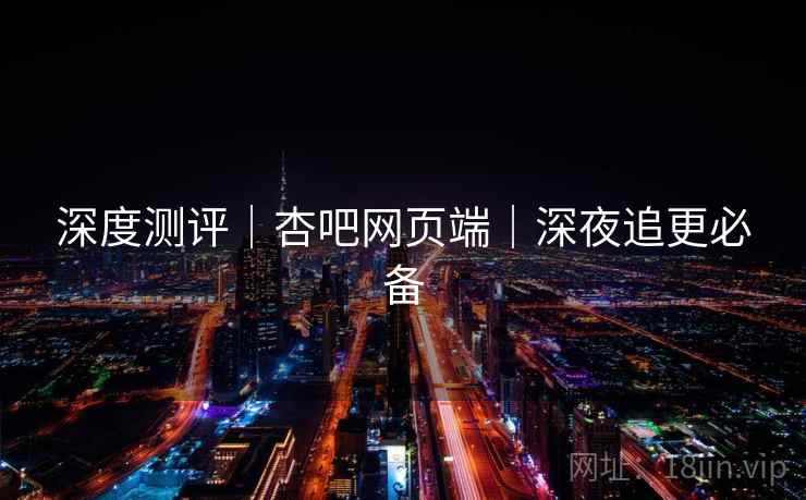 深度测评|杏吧网页端|深夜追更必备 深度测评|杏吧网页端|深夜追更必备