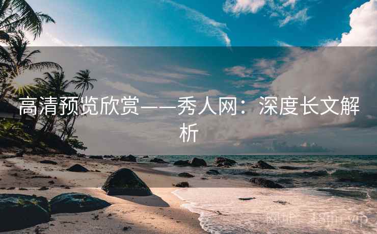高清预览欣赏——秀人网：深度长文解析