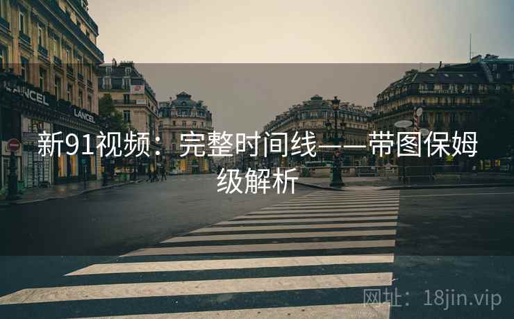新91视频:完整时间线——带图保姆级解析 新91视频:完整时间线——带图保姆级解析