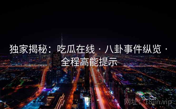 独家揭秘:吃瓜在线 · 八卦事件纵览 · 全程高能提示 独家揭秘:吃瓜在线 · 八卦事件纵览 · 全程高能提示