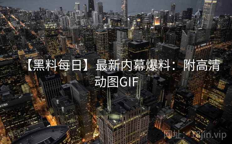 【黑料每日】最新内幕爆料：附高清动图GIF