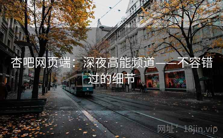 杏吧网页端：深夜高能频道——不容错过的细节