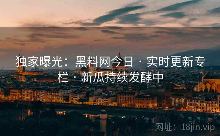 独家曝光：黑料网今日 · 实时更新专栏 · 新瓜持续发酵中