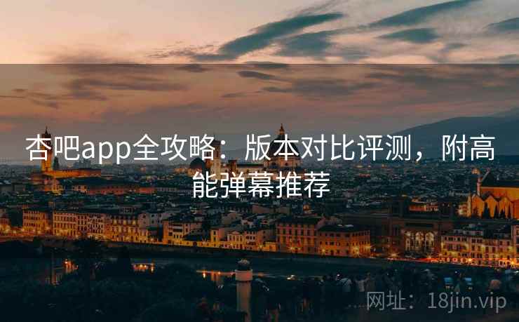 杏吧app全攻略：版本对比评测，附高能弹幕推荐