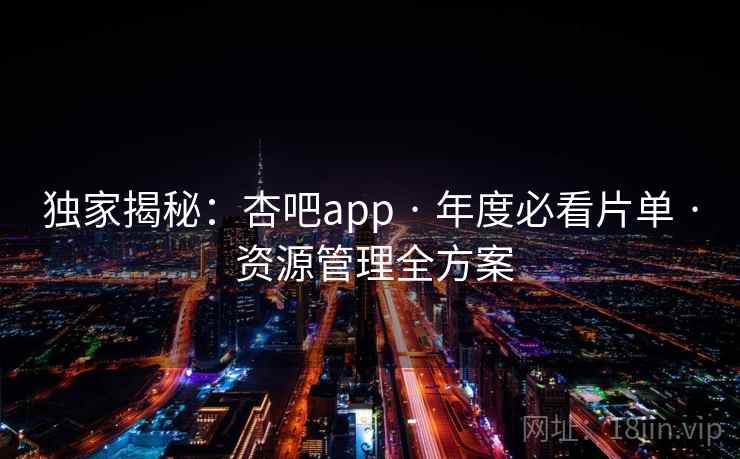 独家揭秘：杏吧app · 年度必看片单 · 资源管理全方案