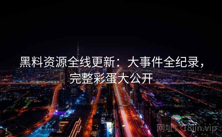 黑料资源全线更新:大事件全纪录,完整彩蛋大公开 黑料资源全线更新:大事件全纪录,完整彩蛋大公开