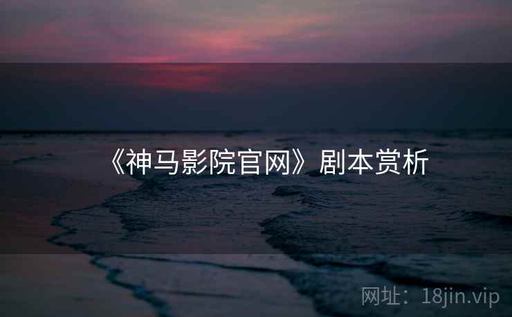《神马影院官网》剧本赏析 《神马影院官网》剧本赏析