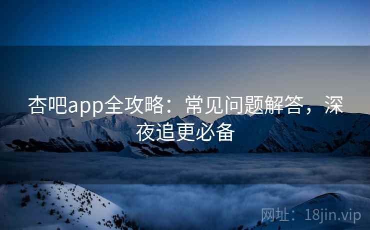 杏吧app全攻略：常见问题解答，深夜追更必备