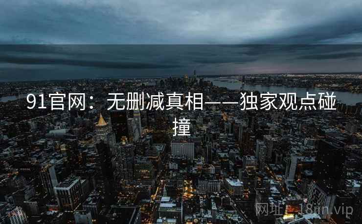 91官网：无删减真相——独家观点碰撞