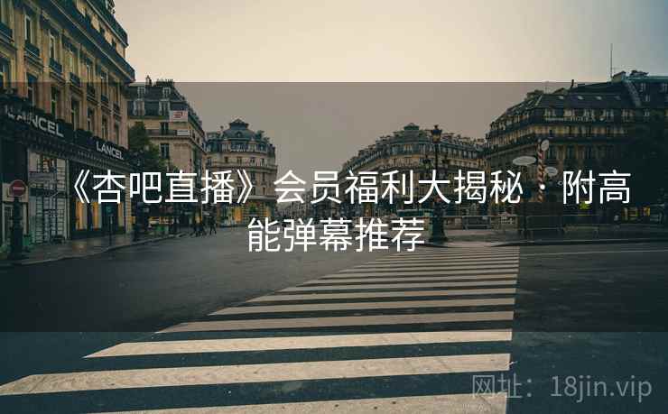 《杏吧直播》会员福利大揭秘 · 附高能弹幕推荐