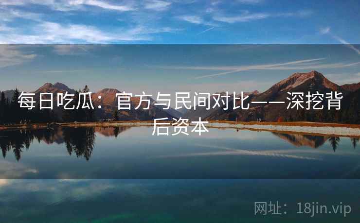 每日吃瓜:官方与民间对比——深挖背后资本 每日吃瓜:官方与民间对比——深挖背后资本