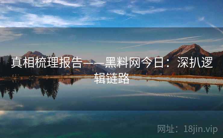 真相梳理报告——黑料网今日：深扒逻辑链路